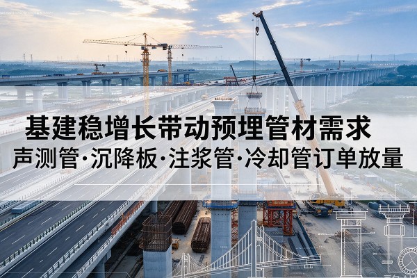 商水基建稳增长带动预埋监测管材需求,声测管、沉降板、注浆管订单持续放量
